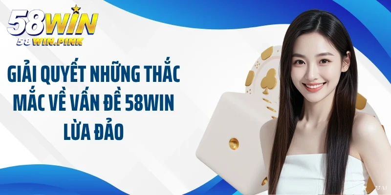 Giải Đáp Thắc Mắc Của Hội Viên Về Thông Tin 58Win lừa đảo 2 Giải quyết những thắc mắc về vấn đề 58Win lừa đảo