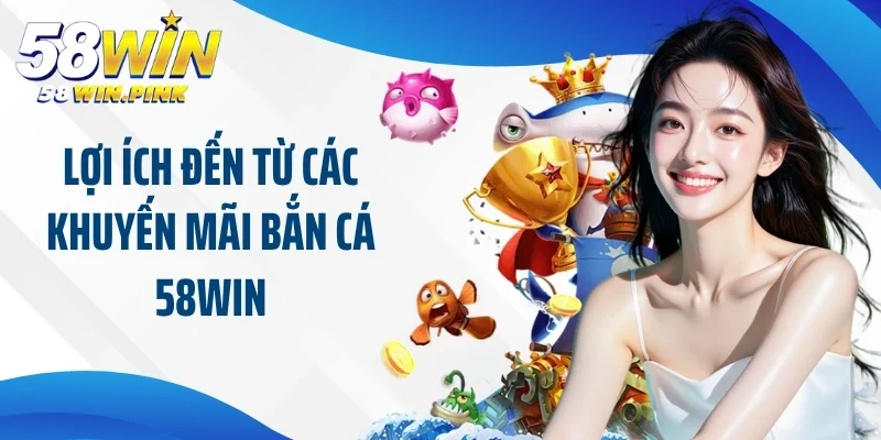 Lợi ích đến từ các khuyến mãi bắn cá 58Win
