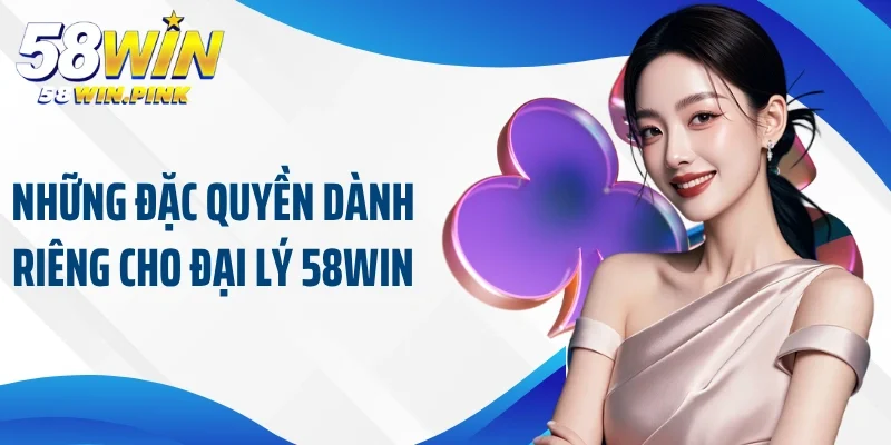 Đại Lý 58Win 3 Những đặc quyền dành riêng cho đại lý 58Win