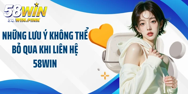 Liên Hệ 58Win 3 Những lưu ý không thể bỏ qua khi liên hệ 58Win