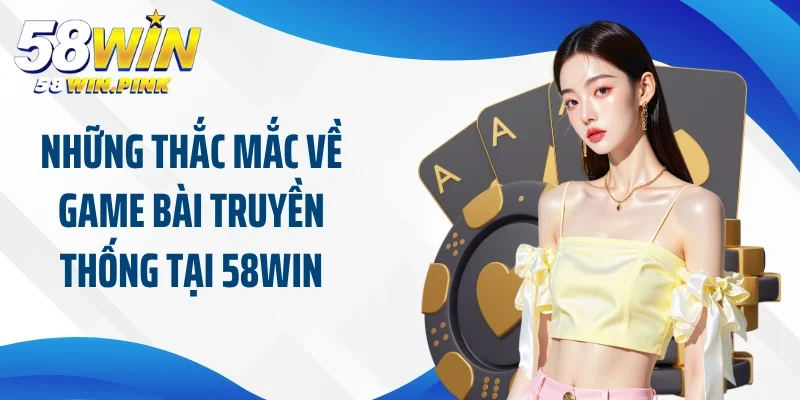 Những thắc mắc về game bài truyền thống tại 58Win