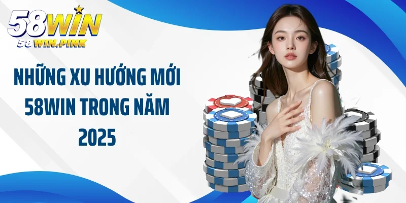 Những xu hướng mới 58Win trong năm 2025