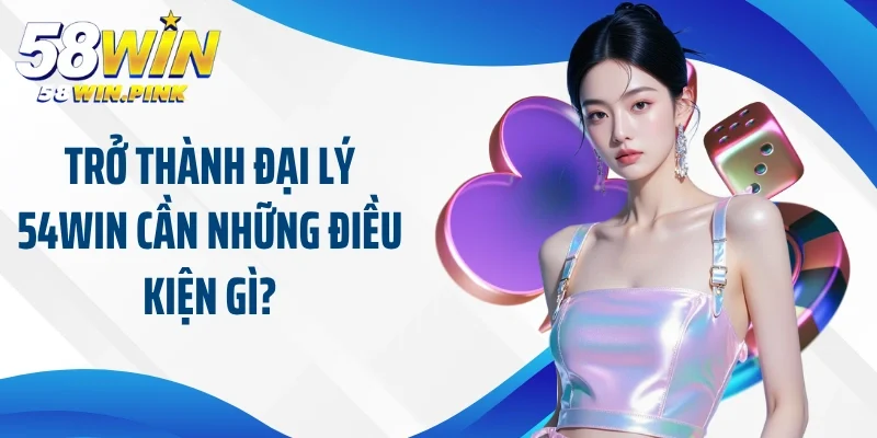 Đại Lý 58Win 2 Trở thành đại lý 54Win cần những điều kiện gì?