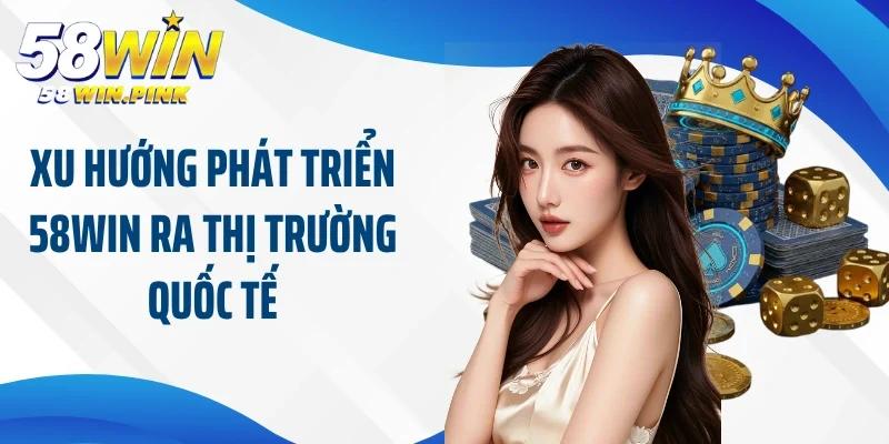 Xu Hướng Phát Triển 58win - Bản Đồ Chiến Lược Của 58Win 3 Xu hướng phát triển 58Win ra thị trường quốc tế